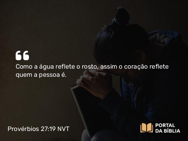 Provérbios 27:19 NVT - Como a água reflete o rosto, assim o coração reflete quem a pessoa é.