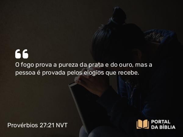 Provérbios 27:21 NVT - O fogo prova a pureza da prata e do ouro, mas a pessoa é provada pelos elogios que recebe.