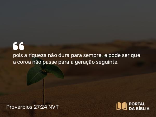 Provérbios 27:24 NVT - pois a riqueza não dura para sempre, e pode ser que a coroa não passe para a geração seguinte.