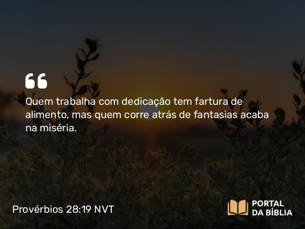 Provérbios 28:19 NVT - Quem trabalha com dedicação tem fartura de alimento, mas quem corre atrás de fantasias acaba na miséria.