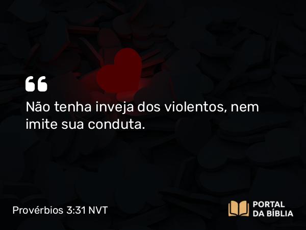 Provérbios 3:31 NVT - Não tenha inveja dos violentos, nem imite sua conduta.