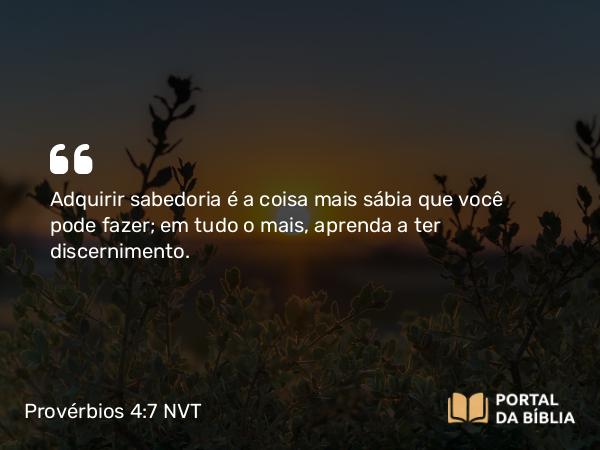 Provérbios 4:7 NVT - Adquirir sabedoria é a coisa mais sábia que você pode fazer; em tudo o mais, aprenda a ter discernimento.