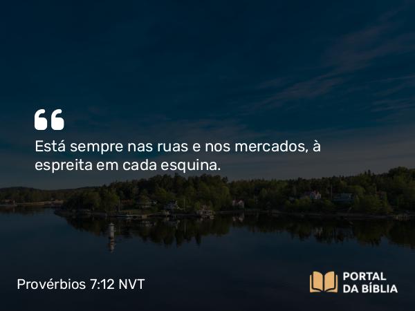 Provérbios 7:12 NVT - Está sempre nas ruas e nos mercados, à espreita em cada esquina.