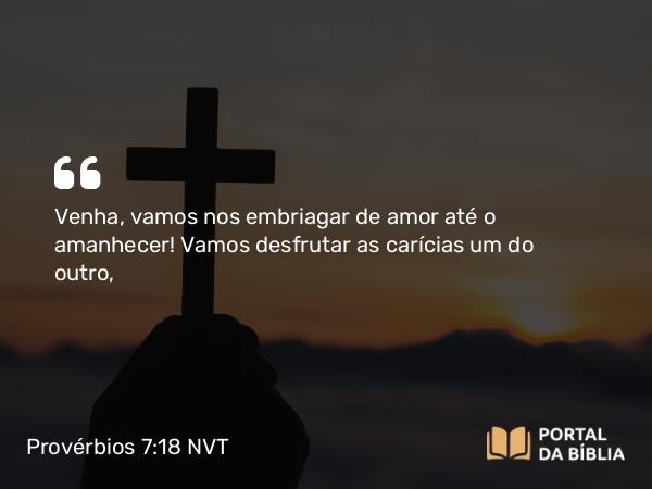 Provérbios 7:18 NVT - Venha, vamos nos embriagar de amor até o amanhecer! Vamos desfrutar as carícias um do outro,