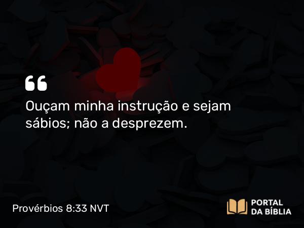 Provérbios 8:33 NVT - Ouçam minha instrução e sejam sábios; não a desprezem.