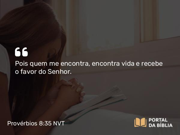 Provérbios 8:35 NVT - Pois quem me encontra, encontra vida e recebe o favor do SENHOR.