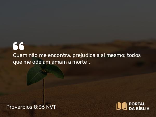 Provérbios 8:36 NVT - Quem não me encontra, prejudica a si mesmo; todos que me odeiam amam a morte”.