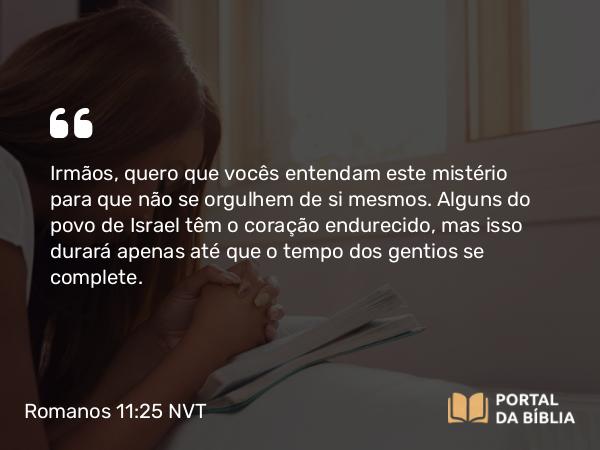 Romanos 11:25 NVT - Irmãos, quero que vocês entendam este mistério para que não se orgulhem de si mesmos. Alguns do povo de Israel têm o coração endurecido, mas isso durará apenas até que o tempo dos gentios se complete.