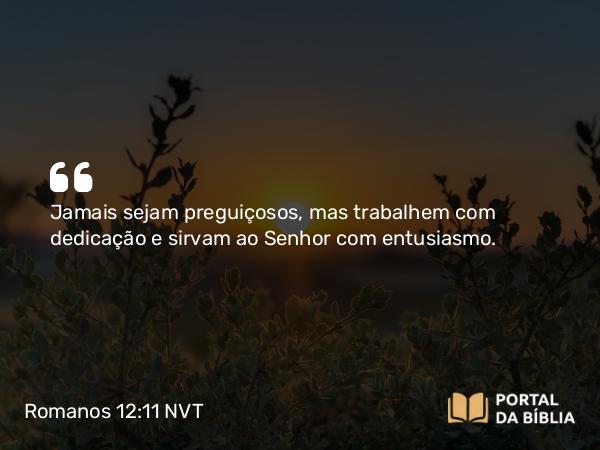 Romanos 12:11 NVT - Jamais sejam preguiçosos, mas trabalhem com dedicação e sirvam ao Senhor com entusiasmo.