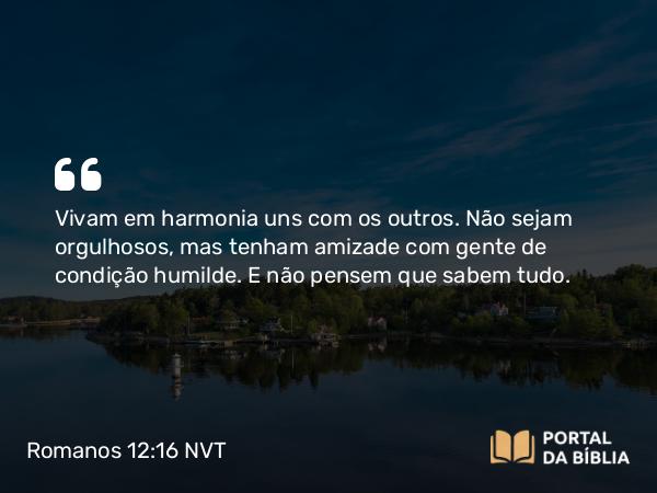 Romanos 12:16 NVT - Vivam em harmonia uns com os outros. Não sejam orgulhosos, mas tenham amizade com gente de condição humilde. E não pensem que sabem tudo.