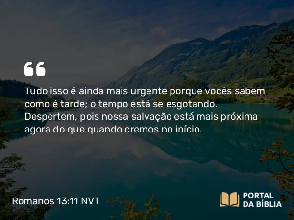 Romanos 13:11-12 NVT - Tudo isso é ainda mais urgente porque vocês sabem como é tarde; o tempo está se esgotando. Despertem, pois nossa salvação está mais próxima agora do que quando cremos no início.