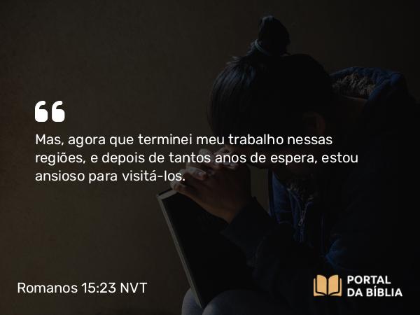 Romanos 15:23 NVT - Mas, agora que terminei meu trabalho nessas regiões, e depois de tantos anos de espera, estou ansioso para visitá-los.