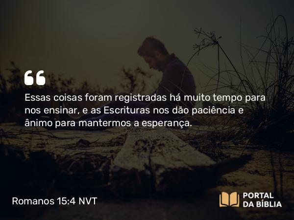 Romanos 15:4-5 NVT - Essas coisas foram registradas há muito tempo para nos ensinar, e as Escrituras nos dão paciência e ânimo para mantermos a esperança.