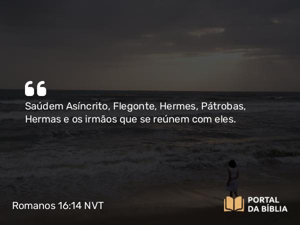 Romanos 16:14 NVT - Saúdem Asíncrito, Flegonte, Hermes, Pátrobas, Hermas e os irmãos que se reúnem com eles.