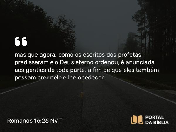 Romanos 16:26 NVT - mas que agora, como os escritos dos profetas predisseram e o Deus eterno ordenou, é anunciada aos gentios de toda parte, a fim de que eles também possam crer nele e lhe obedecer.