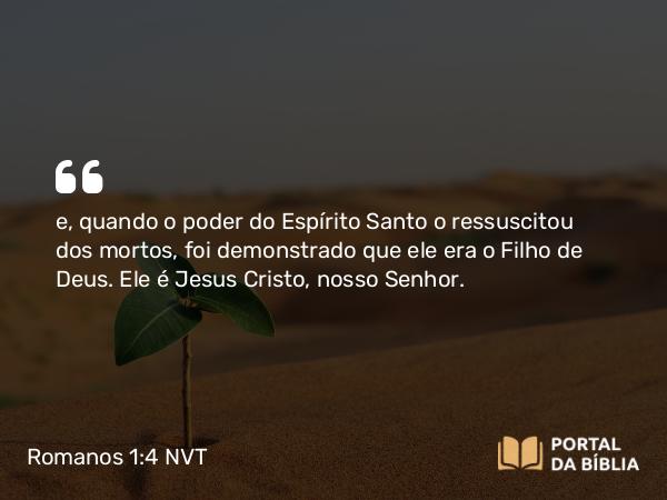 Romanos 1:4 NVT - e, quando o poder do Espírito Santo o ressuscitou dos mortos, foi demonstrado que ele era o Filho de Deus. Ele é Jesus Cristo, nosso Senhor.