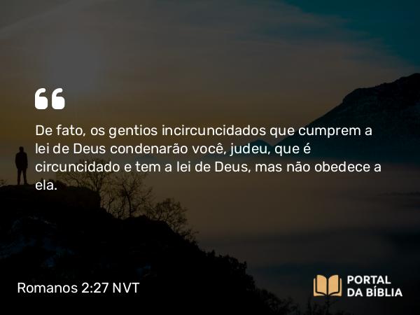 Romanos 2:27 NVT - De fato, os gentios incircuncidados que cumprem a lei de Deus condenarão você, judeu, que é circuncidado e tem a lei de Deus, mas não obedece a ela.