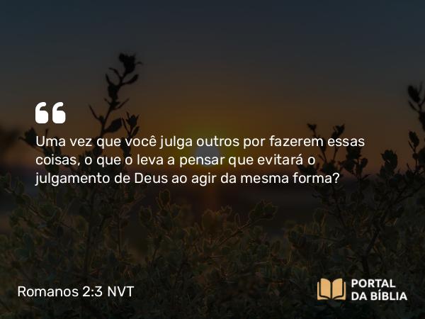 Romanos 2:3 NVT - Uma vez que você julga outros por fazerem essas coisas, o que o leva a pensar que evitará o julgamento de Deus ao agir da mesma forma?