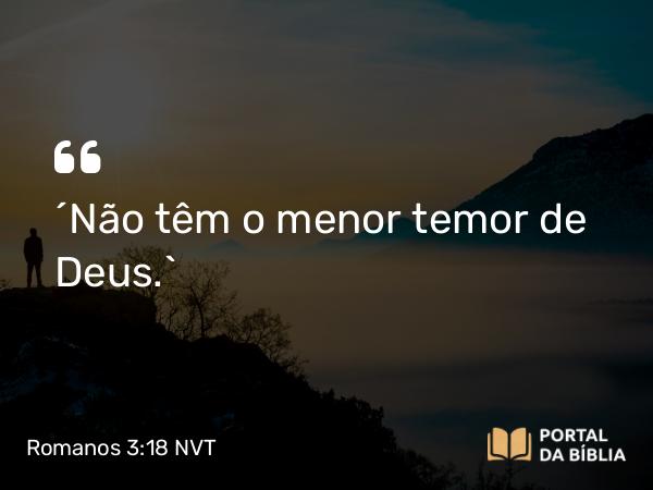 Romanos 3:18 NVT - “Não têm o menor temor de Deus.”