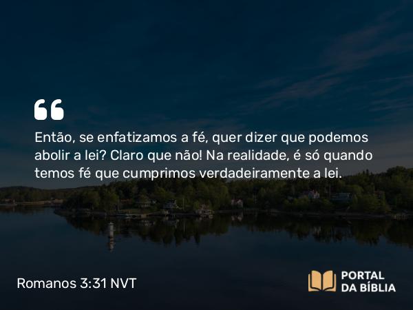 Romanos 3:31 NVT - Então, se enfatizamos a fé, quer dizer que podemos abolir a lei? Claro que não! Na realidade, é só quando temos fé que cumprimos verdadeiramente a lei.