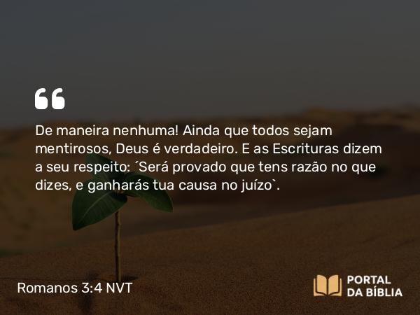 Romanos 3:4 NVT - De maneira nenhuma! Ainda que todos sejam mentirosos, Deus é verdadeiro. E as Escrituras dizem a seu respeito: “Será provado que tens razão no que dizes, e ganharás tua causa no juízo”.