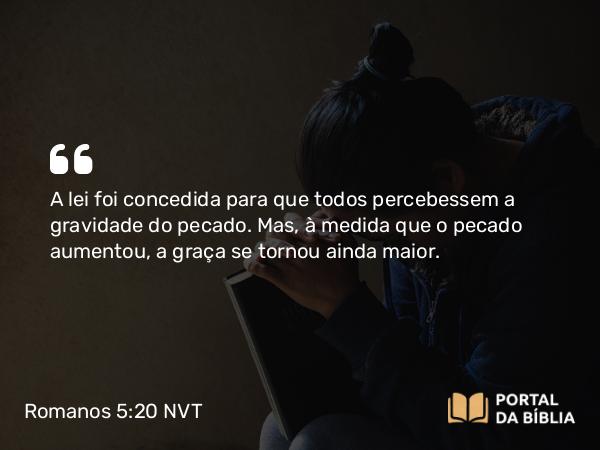 Romanos 5:20-21 NVT - A lei foi concedida para que todos percebessem a gravidade do pecado. Mas, à medida que o pecado aumentou, a graça se tornou ainda maior.