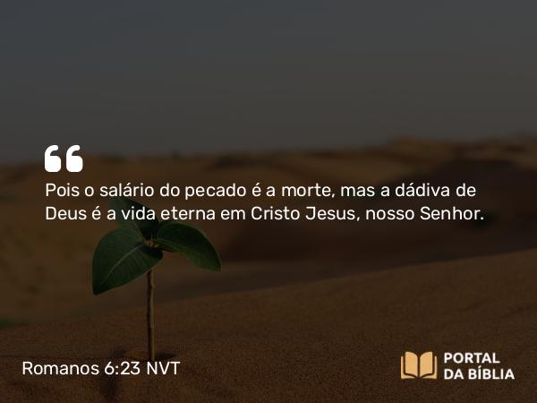 Romanos 6:23 NVT - Pois o salário do pecado é a morte, mas a dádiva de Deus é a vida eterna em Cristo Jesus, nosso Senhor.