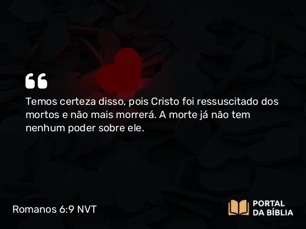 Romanos 6:9 NVT - Temos certeza disso, pois Cristo foi ressuscitado dos mortos e não mais morrerá. A morte já não tem nenhum poder sobre ele.