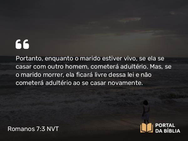 Romanos 7:3 NVT - Portanto, enquanto o marido estiver vivo, se ela se casar com outro homem, cometerá adultério. Mas, se o marido morrer, ela ficará livre dessa lei e não cometerá adultério ao se casar novamente.