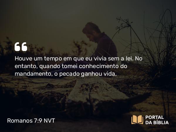 Romanos 7:9 NVT - Houve um tempo em que eu vivia sem a lei. No entanto, quando tomei conhecimento do mandamento, o pecado ganhou vida,