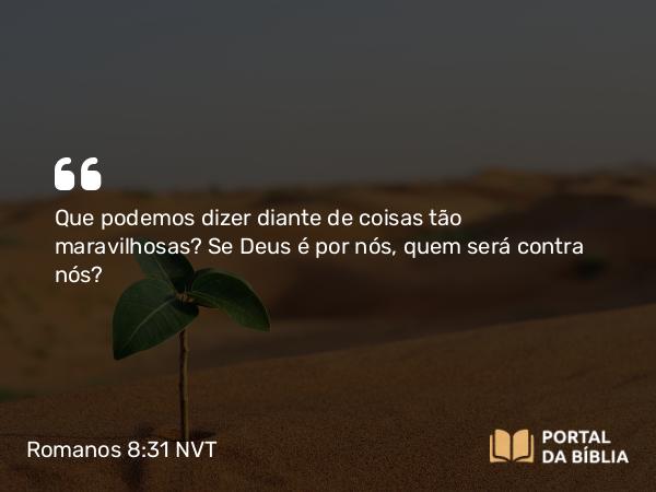 Romanos 8:31 NVT - Que podemos dizer diante de coisas tão maravilhosas? Se Deus é por nós, quem será contra nós?