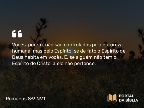Romanos 8:9 NVT - Vocês, porém, não são controlados pela natureza humana, mas pelo Espírito, se de fato o Espírito de Deus habita em vocês. E, se alguém não tem o Espírito de Cristo, a ele não pertence.