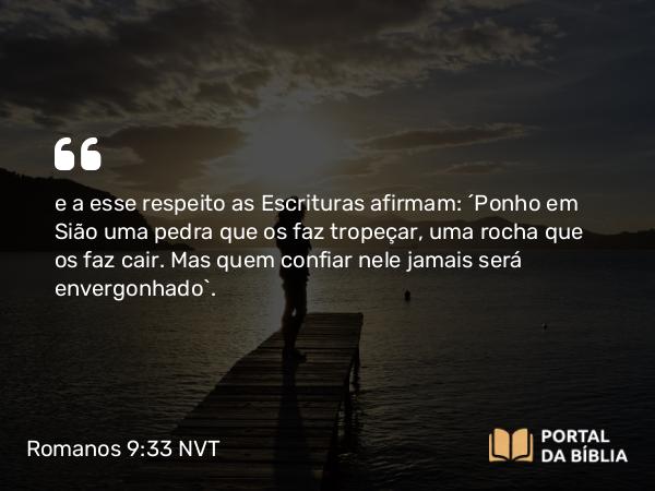 Romanos 9:33 NVT - e a esse respeito as Escrituras afirmam: “Ponho em Sião uma pedra que os faz tropeçar, uma rocha que os faz cair. Mas quem confiar nele jamais será envergonhado”.