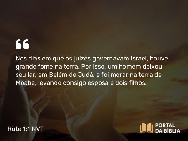 Rute 1:1-2 NVT - Nos dias em que os juízes governavam Israel, houve grande fome na terra. Por isso, um homem deixou seu lar, em Belém de Judá, e foi morar na terra de Moabe, levando consigo esposa e dois filhos.