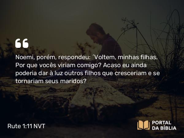 Rute 1:11 NVT - Noemi, porém, respondeu: “Voltem, minhas filhas. Por que vocês viriam comigo? Acaso eu ainda poderia dar à luz outros filhos que cresceriam e se tornariam seus maridos?