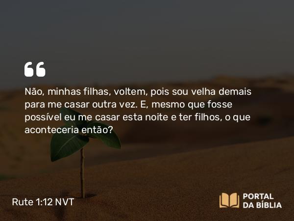 Rute 1:12 NVT - Não, minhas filhas, voltem, pois sou velha demais para me casar outra vez. E, mesmo que fosse possível eu me casar esta noite e ter filhos, o que aconteceria então?