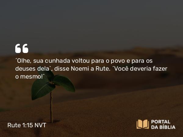 Rute 1:15 NVT - “Olhe, sua cunhada voltou para o povo e para os deuses dela”, disse Noemi a Rute. “Você deveria fazer o mesmo!”