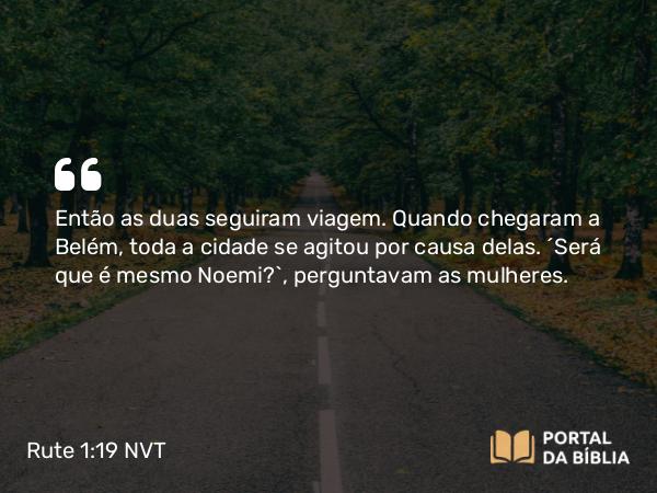 Rute 1:19 NVT - Então as duas seguiram viagem. Quando chegaram a Belém, toda a cidade se agitou por causa delas. “Será que é mesmo Noemi?”, perguntavam as mulheres.