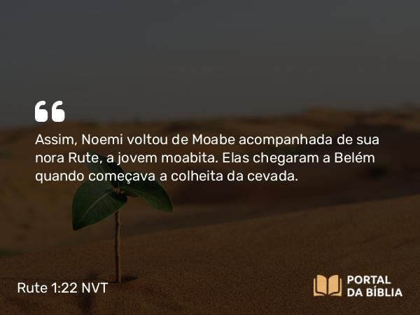 Rute 1:22 NVT - Assim, Noemi voltou de Moabe acompanhada de sua nora Rute, a jovem moabita. Elas chegaram a Belém quando começava a colheita da cevada.