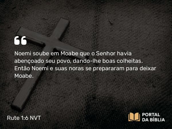 Rute 1:6 NVT - Noemi soube em Moabe que o SENHOR havia abençoado seu povo, dando-lhe boas colheitas. Então Noemi e suas noras se prepararam para deixar Moabe.