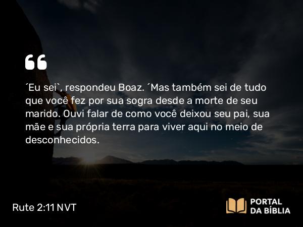 Rute 2:11-12 NVT - “Eu sei”, respondeu Boaz. “Mas também sei de tudo que você fez por sua sogra desde a morte de seu marido. Ouvi falar de como você deixou seu pai, sua mãe e sua própria terra para viver aqui no meio de desconhecidos.