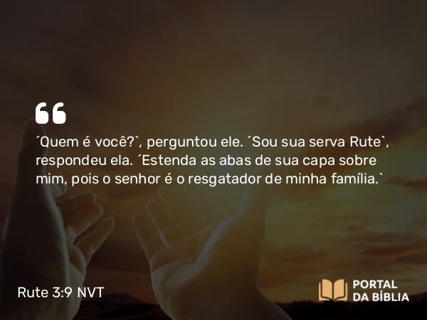 Rute 3:9 NVT - “Quem é você?”, perguntou ele. “Sou sua serva Rute”, respondeu ela. “Estenda as abas de sua capa sobre mim, pois o senhor é o resgatador de minha família.”