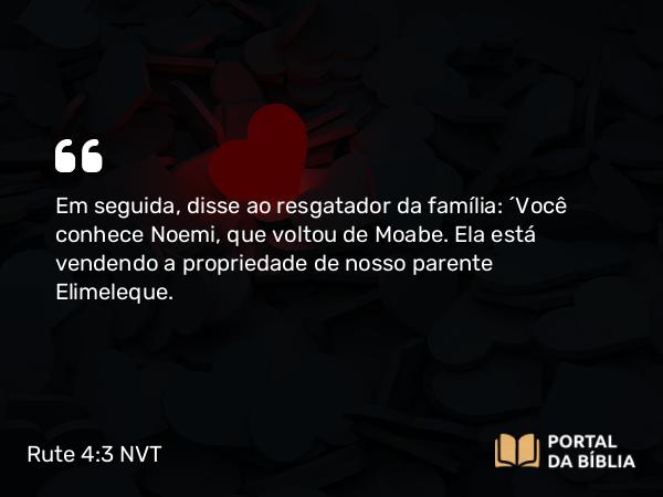 Rute 4:3 NVT - Em seguida, disse ao resgatador da família: “Você conhece Noemi, que voltou de Moabe. Ela está vendendo a propriedade de nosso parente Elimeleque.