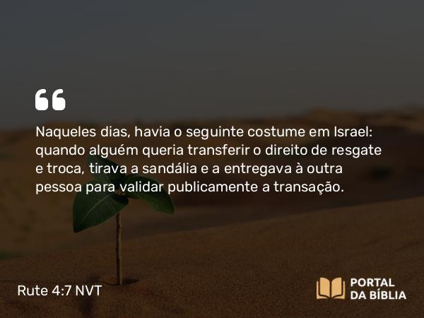 Rute 4:7 NVT - Naqueles dias, havia o seguinte costume em Israel: quando alguém queria transferir o direito de resgate e troca, tirava a sandália e a entregava à outra pessoa para validar publicamente a transação.