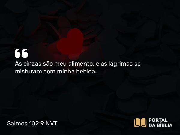 Salmos 102:9 NVT - As cinzas são meu alimento, e as lágrimas se misturam com minha bebida,