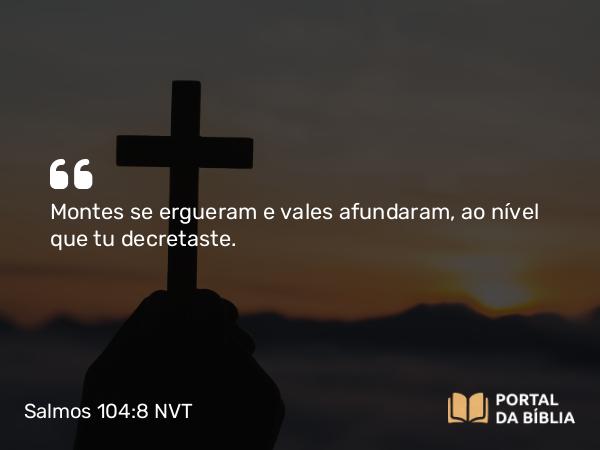 Salmos 104:8 NVT - Montes se ergueram e vales afundaram, ao nível que tu decretaste.