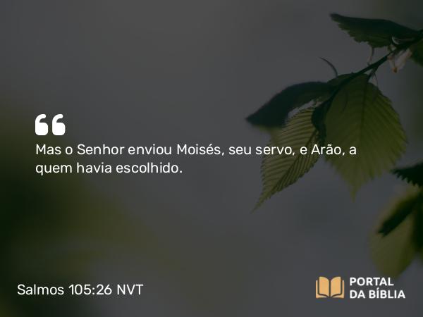 Salmos 105:26 NVT - Mas o SENHOR enviou Moisés, seu servo, e Arão, a quem havia escolhido.