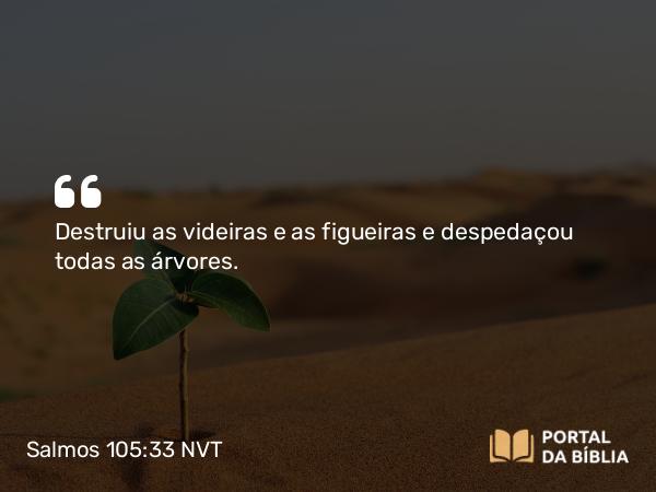 Salmos 105:33 NVT - Destruiu as videiras e as figueiras e despedaçou todas as árvores.