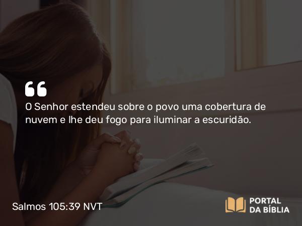 Salmos 105:39 NVT - O SENHOR estendeu sobre o povo uma cobertura de nuvem e lhe deu fogo para iluminar a escuridão.