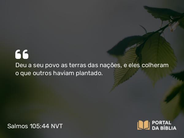 Salmos 105:44 NVT - Deu a seu povo as terras das nações, e eles colheram o que outros haviam plantado.